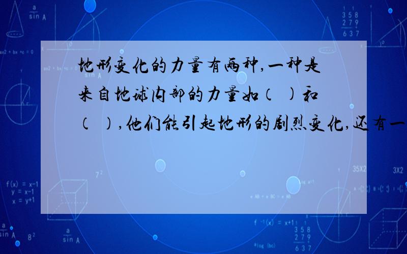 地形变化的力量有两种,一种是来自地球内部的力量如（ )和（ ）,他们能引起地形的剧烈变化,还有一种来自地球外部的力量,他们（ ）是地形发生缓慢变化