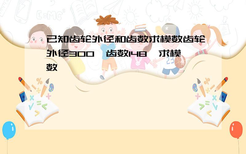 已知齿轮外径和齿数求模数齿轮外径300,齿数148,求模数