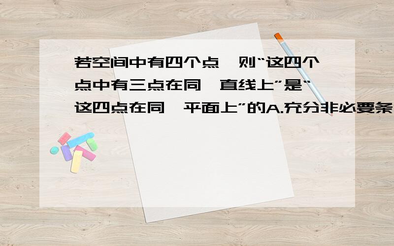 若空间中有四个点,则“这四个点中有三点在同一直线上”是“这四点在同一平面上”的A.充分非必要条件B.必要非充分条件C充要条件D.既不充分也不必要条件