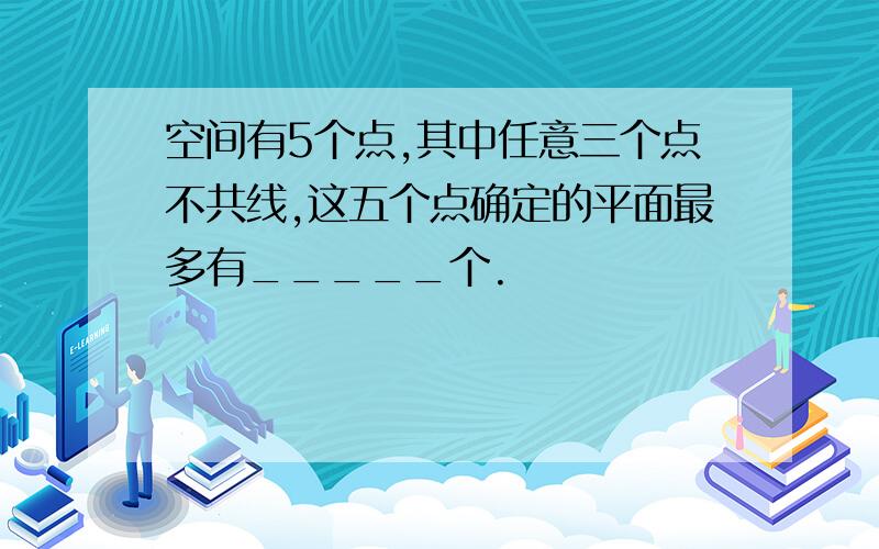 空间有5个点,其中任意三个点不共线,这五个点确定的平面最多有_____个.