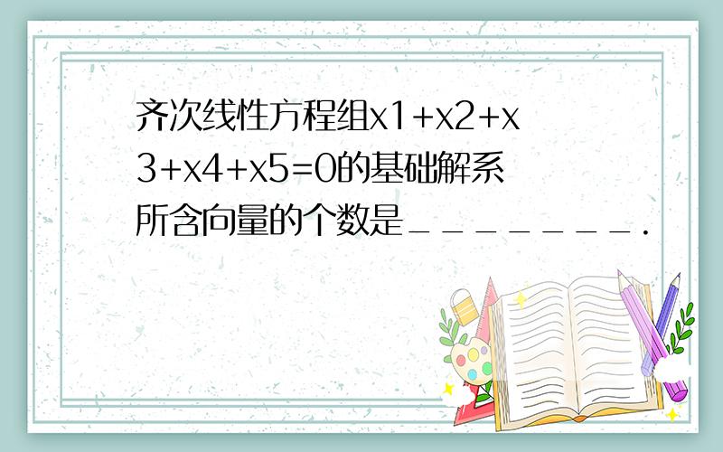 齐次线性方程组x1+x2+x3+x4+x5=0的基础解系所含向量的个数是_______.