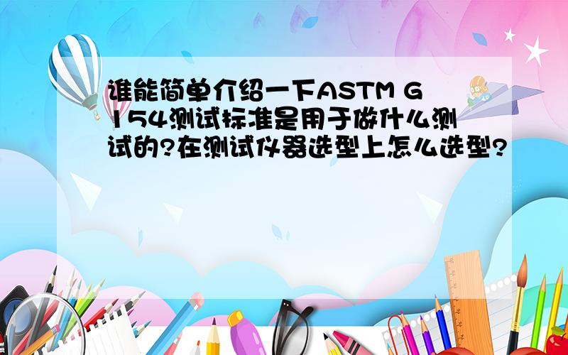 谁能简单介绍一下ASTM G154测试标准是用于做什么测试的?在测试仪器选型上怎么选型?