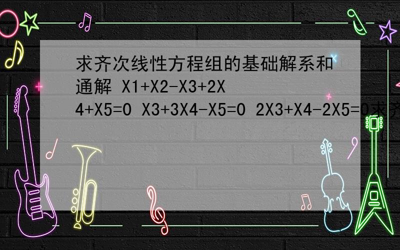 求齐次线性方程组的基础解系和通解 X1+X2-X3+2X4+X5=0 X3+3X4-X5=0 2X3+X4-2X5=0求齐次线性方程组的基础解系和通解 X1+X2-X3+2X4+X5=0 X3+3X4-X5=0 2X3+X4-2X5=0