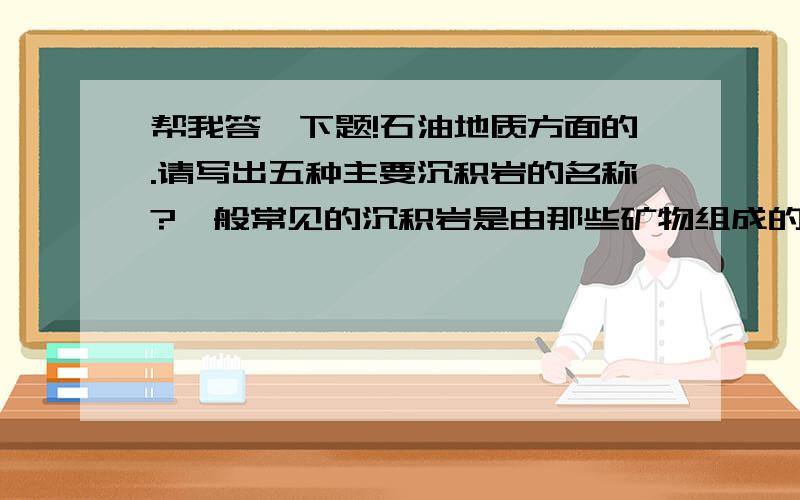 帮我答一下题!石油地质方面的.请写出五种主要沉积岩的名称?一般常见的沉积岩是由那些矿物组成的?写出三种最易井漏的岩层?古潜层油气藏又有什么特点?请写出五种常用的堵漏材料?请写出