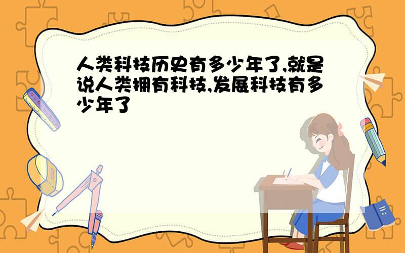 人类科技历史有多少年了,就是说人类拥有科技,发展科技有多少年了