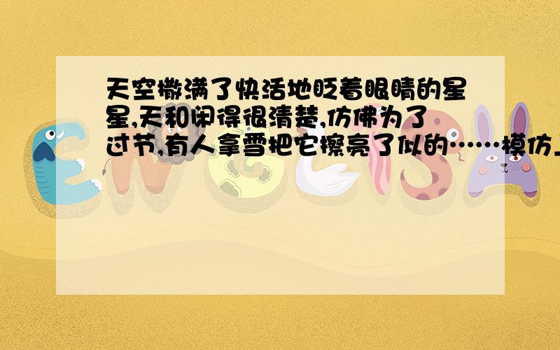 天空撒满了快活地眨着眼睛的星星,天和闲得很清楚,仿佛为了过节,有人拿雪把它擦亮了似的……模仿上面的仿佛……似的造句!