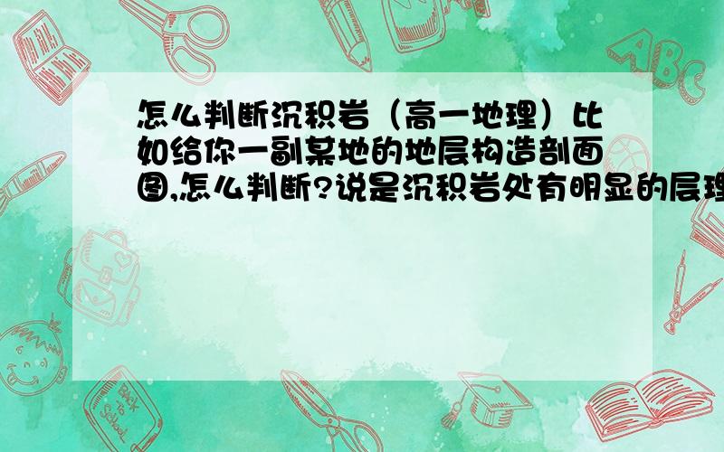 怎么判断沉积岩（高一地理）比如给你一副某地的地层构造剖面图,怎么判断?说是沉积岩处有明显的层理构造,那这层理结构又怎么判断,有更好的方法吗