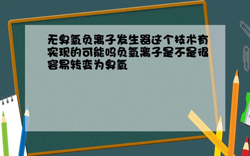 无臭氧负离子发生器这个技术有实现的可能吗负氧离子是不是很容易转变为臭氧