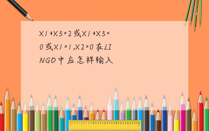 X1+X5=2或X1+X5=0或X1=1,X2=0在LINGO中应怎样输入