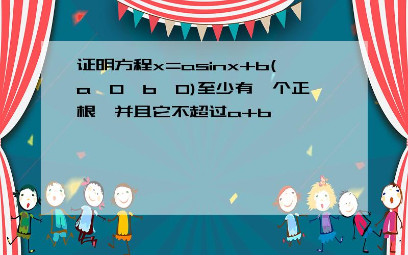 证明方程x=asinx+b(a>0,b>0)至少有一个正根,并且它不超过a+b