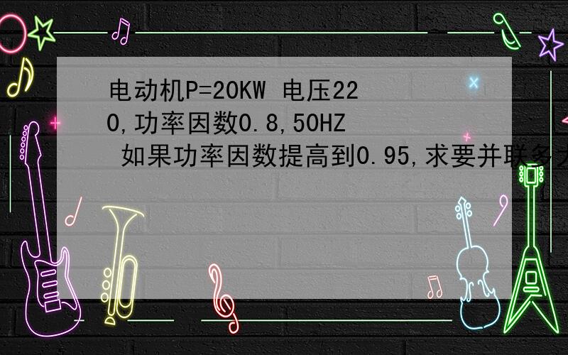 电动机P=20KW 电压220,功率因数0.8,50HZ 如果功率因数提高到0.95,求要并联多大电容多大的电容?