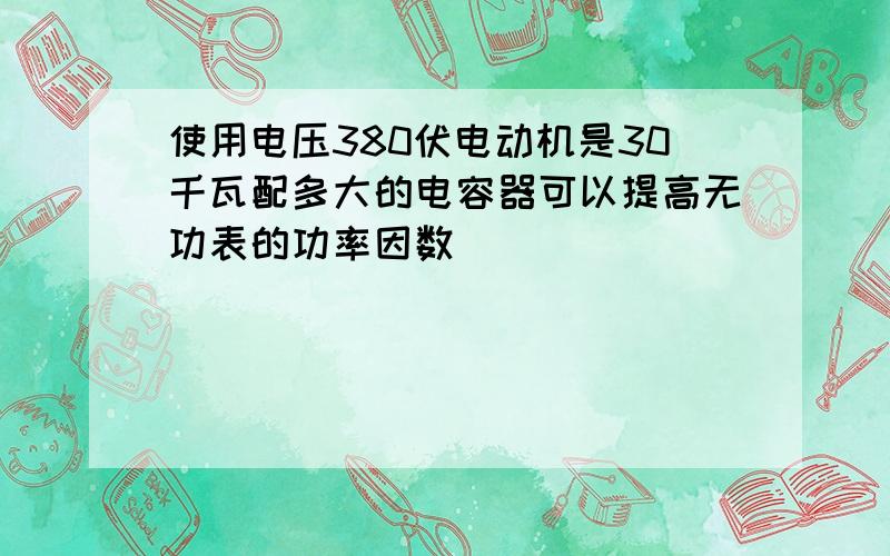 使用电压380伏电动机是30千瓦配多大的电容器可以提高无功表的功率因数