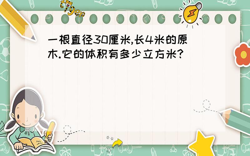 一根直径30厘米,长4米的原木.它的体积有多少立方米?