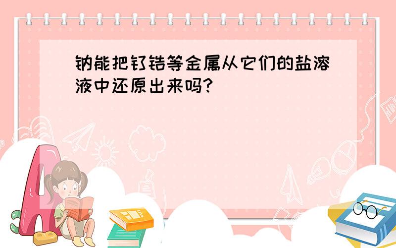 钠能把钛锆等金属从它们的盐溶液中还原出来吗?