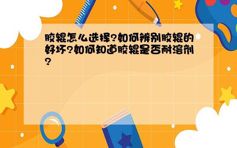 胶辊怎么选择?如何辨别胶辊的好坏?如何知道胶辊是否耐溶剂?