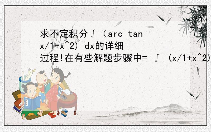 求不定积分∫（arc tanx/1+x^2) dx的详细过程!在有些解题步骤中= ∫ (x/1+x^2) dx  + ∫ arc tanx d(arc tanx),∫ arc tanx d(arc tanx)是凑微分这个我明白,但为什么多出一个∫ (x/1+x^2) dx ?这个是怎么得到的?分