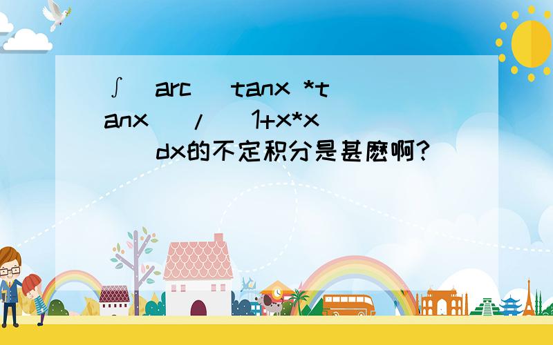 ∫[arc (tanx *tanx) / (1+x*x) ] dx的不定积分是甚麽啊?