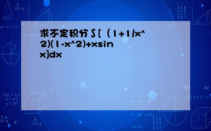 求不定积分∫[（1+1/x^2)(1-x^2)+xsinx]dx