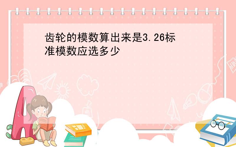 齿轮的模数算出来是3.26标准模数应选多少