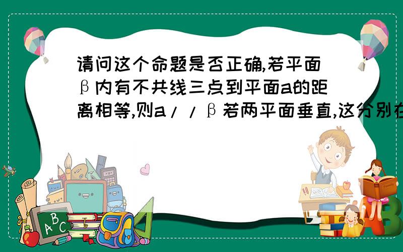 请问这个命题是否正确,若平面β内有不共线三点到平面a的距离相等,则a//β若两平面垂直,这分别在一平面两侧有不同三点到平面a的距离相等,故错误~但我没听说过一平面还有两侧这种概念~