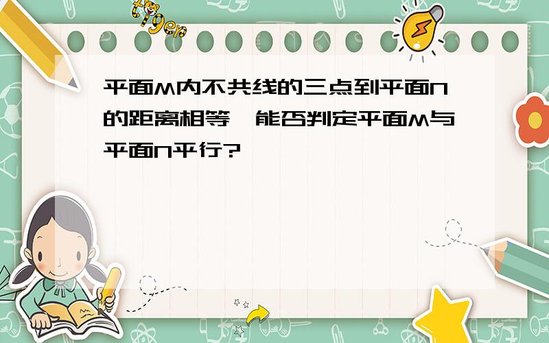 平面M内不共线的三点到平面N的距离相等,能否判定平面M与平面N平行?