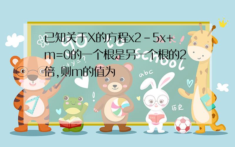 已知关于X的方程x2-5x+m=0的一个根是另一个根的2倍,则m的值为