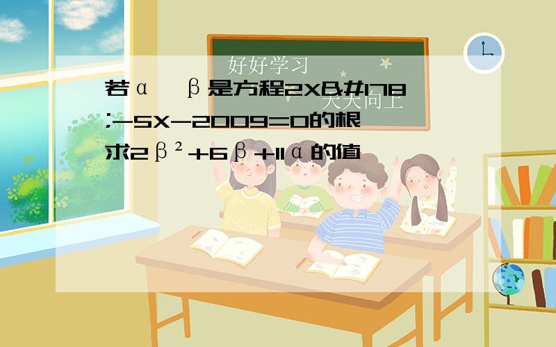 若α、β是方程2X²-5X-2009=0的根,求2β²+6β+11α的值