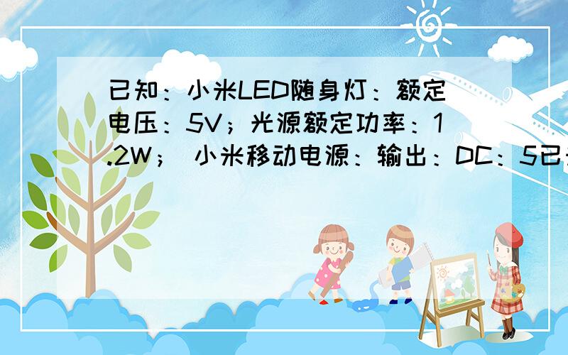 已知：小米LED随身灯：额定电压：5V；光源额定功率：1.2W； 小米移动电源：输出：DC：5已知：小米LED随身灯：额定电压：5V；光源额定功率：1.2W；小米移动电源：输出：DC：5.1V/2.1A；充电器1