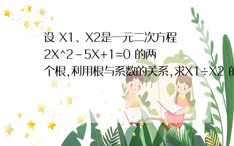 设 X1、X2是一元二次方程2X^2-5X+1=0 的两个根,利用根与系数的关系,求X1÷X2 的值: