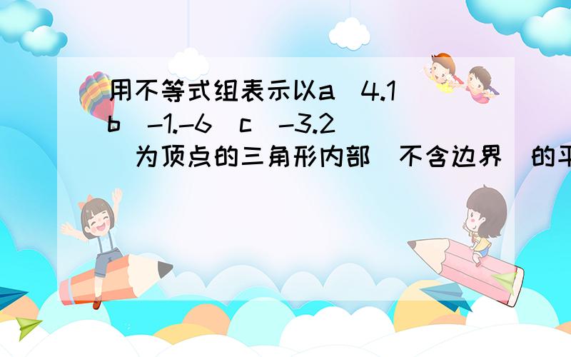 用不等式组表示以a(4.1)b(-1.-6)c(-3.2)为顶点的三角形内部（不含边界）的平面区域,