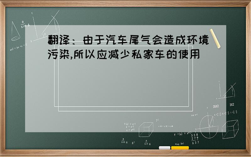 翻译：由于汽车尾气会造成环境污染,所以应减少私家车的使用