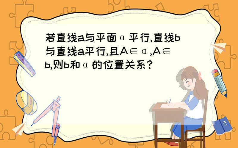 若直线a与平面α平行,直线b与直线a平行,且A∈α,A∈b,则b和α的位置关系?