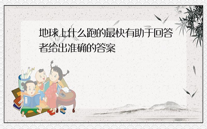 地球上什么跑的最快有助于回答者给出准确的答案