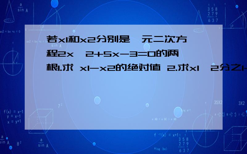 若x1和x2分别是一元二次方程2x^2+5x-3=0的两根1.求 x1-x2的绝对值 2.求x1^2分之1+x2^2分之1 的值 3.x1^3+x2^3 这个题目貌似是伟达定理的题目,