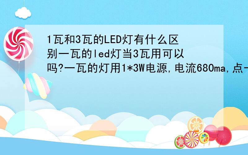 1瓦和3瓦的LED灯有什么区别一瓦的led灯当3瓦用可以吗?一瓦的灯用1*3W电源,电流680ma,点一个小时左右就变得好暗了?