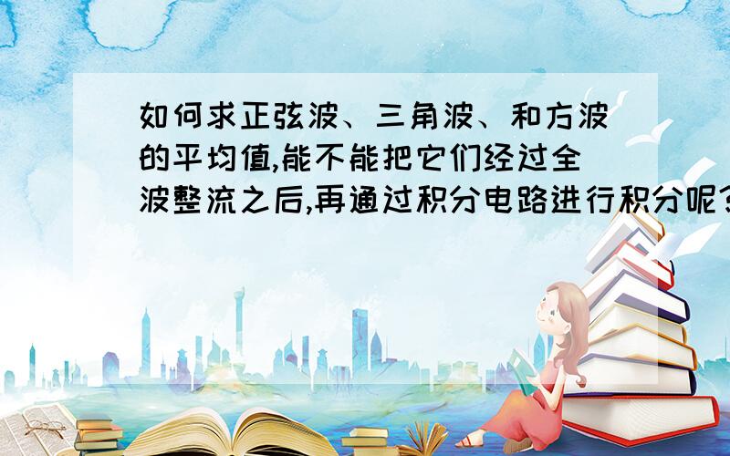 如何求正弦波、三角波、和方波的平均值,能不能把它们经过全波整流之后,再通过积分电路进行积分呢?