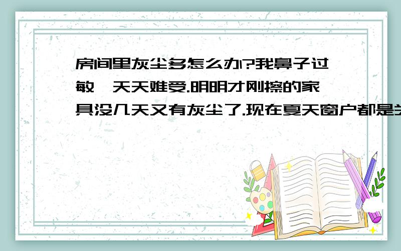 房间里灰尘多怎么办?我鼻子过敏,天天难受.明明才刚擦的家具没几天又有灰尘了.现在夏天窗户都是关的>.