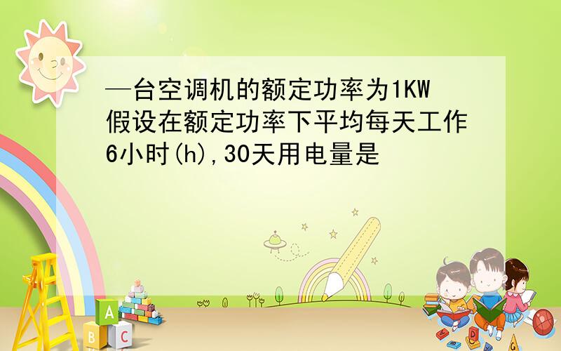 —台空调机的额定功率为1KW假设在额定功率下平均每天工作6小时(h),30天用电量是