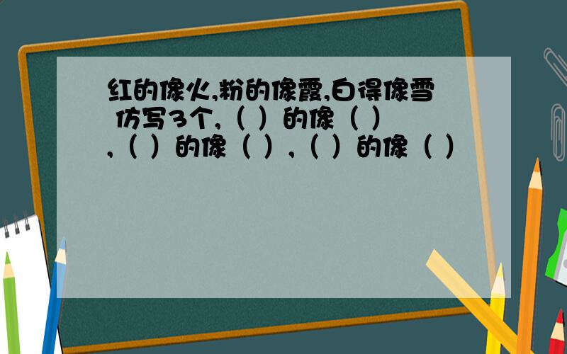 红的像火,粉的像霞,白得像雪 仿写3个,（ ）的像（ ）,（ ）的像（ ）,（ ）的像（ ）