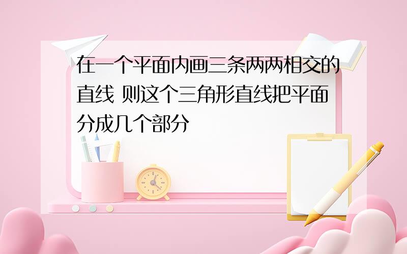 在一个平面内画三条两两相交的直线 则这个三角形直线把平面分成几个部分