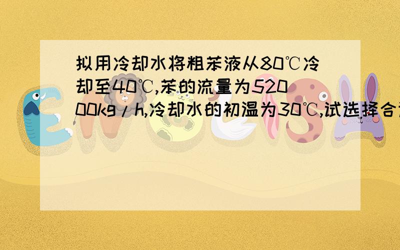 拟用冷却水将粗苯液从80℃冷却至40℃,苯的流量为52000kg/h,冷却水的初温为30℃,试选择合适的列管换热器适宜型号的列管换热器（不要求核求压力降.详细答案）