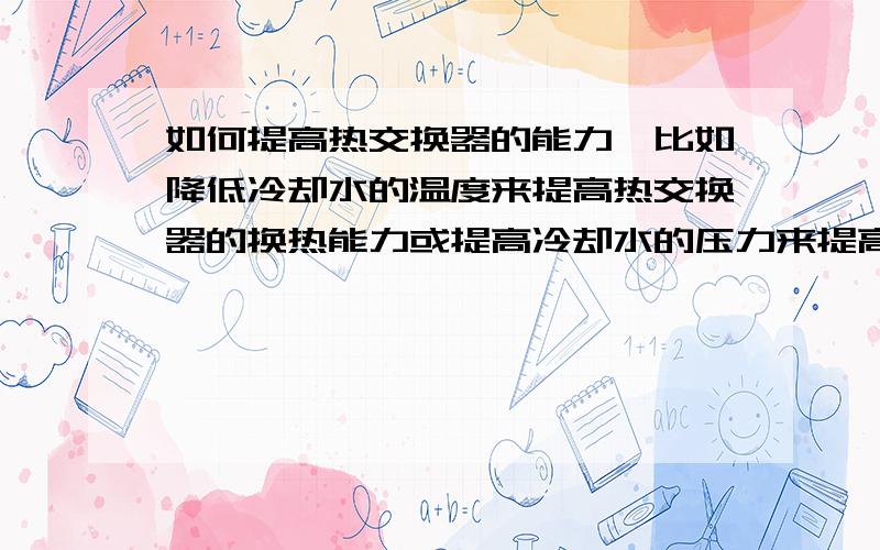 如何提高热交换器的能力,比如降低冷却水的温度来提高热交换器的换热能力或提高冷却水的压力来提高?Q=CM(T1-T2),这个公式看的话,好像任何措施都没用,降低进水温度也没有用,只有提高进出