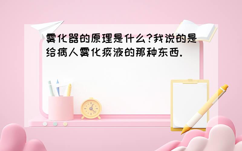 雾化器的原理是什么?我说的是给病人雾化痰液的那种东西.