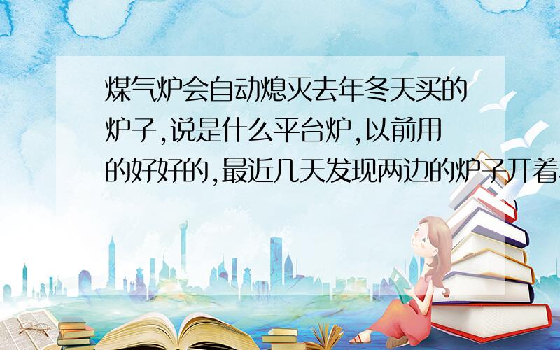 煤气炉会自动熄灭去年冬天买的炉子,说是什么平台炉,以前用的好好的,最近几天发现两边的炉子开着左边的会无缘无故熄掉,要是不马上关掉左边右边的就会嘭的一声吓死人,即使马上关了左