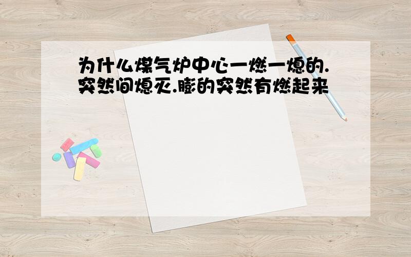 为什么煤气炉中心一燃一熄的.突然间熄灭.膨的突然有燃起来