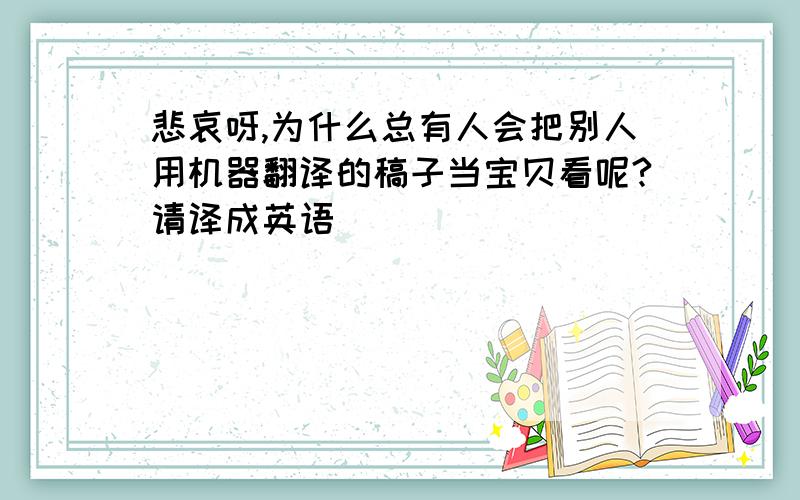 悲哀呀,为什么总有人会把别人用机器翻译的稿子当宝贝看呢?请译成英语