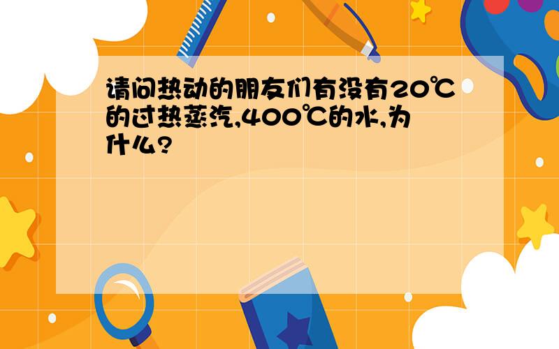 请问热动的朋友们有没有20℃的过热蒸汽,400℃的水,为什么?