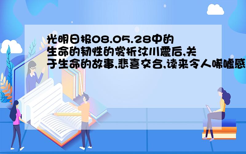 光明日报08.05.28中的生命的韧性的赏析汶川震后,关于生命的故事,悲喜交合,读来令人唏嘘感叹.那些惊心动魄的情节,那些感人肺腑的细节,让我们有一种直面鲜血和伤痛的震撼.生与死,这不是一