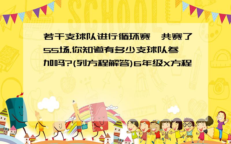 若干支球队进行循环赛,共赛了55场.你知道有多少支球队参加吗?(列方程解答)6年级X方程