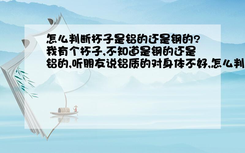 怎么判断杯子是铝的还是钢的?我有个杯子,不知道是钢的还是铝的,听朋友说铝质的对身体不好,怎么判断呢?